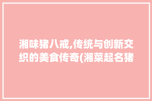 湘味猪八戒,传统与创新交织的美食传奇(湘菜起名猪八戒) 湘味猪八戒,传统与创新交织的美食传奇(湘菜起名猪八戒) 饮食拾萃