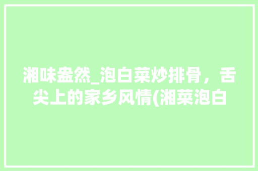 湘味盎然_泡白菜炒排骨，舌尖上的家乡风情(湘菜泡白菜炒排骨图片) 湘味盎然_泡白菜炒排骨，舌尖上的家乡风情(湘菜泡白菜炒排骨图片) 饮食拾萃