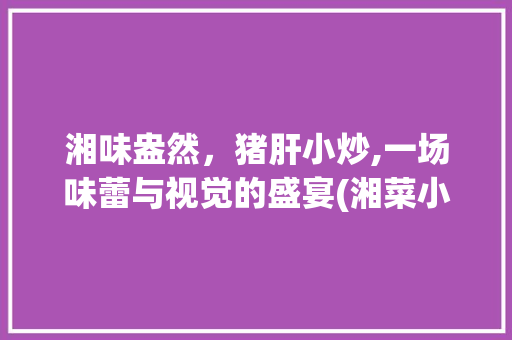 湘味盎然，猪肝小炒,一场味蕾与视觉的盛宴(湘菜小炒猪肝图片真实) 湘味盎然，猪肝小炒,一场味蕾与视觉的盛宴(湘菜小炒猪肝图片真实) 饮食拾萃