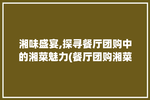 湘味盛宴,探寻餐厅团购中的湘菜魅力(餐厅团购湘菜名字) 湘味盛宴,探寻餐厅团购中的湘菜魅力(餐厅团购湘菜名字) 饮食拾萃