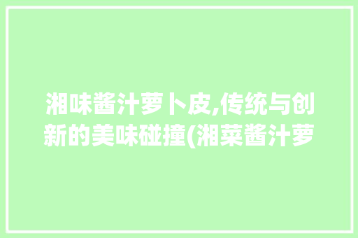 湘味酱汁萝卜皮,传统与创新的美味碰撞(湘菜酱汁萝卜皮的做法) 湘味酱汁萝卜皮,传统与创新的美味碰撞(湘菜酱汁萝卜皮的做法) 饮食拾萃