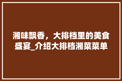 湘味飘香，大排档里的美食盛宴_介绍大排档湘菜菜单的秘密(大排档湘菜菜单) 湘味飘香，大排档里的美食盛宴_介绍大排档湘菜菜单的秘密(大排档湘菜菜单) 饮食拾萃