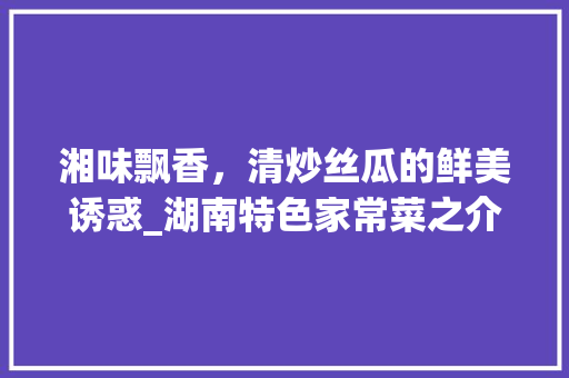 湘味飘香，清炒丝瓜的鲜美诱惑_湖南特色家常菜之介绍(湖南湘菜清炒丝瓜图片) 湘味飘香，清炒丝瓜的鲜美诱惑_湖南特色家常菜之介绍(湖南湘菜清炒丝瓜图片) 饮食拾萃