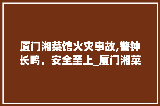 厦门湘菜馆火灾事故,警钟长鸣，安全至上_厦门湘菜着火 厦门湘菜馆火灾事故,警钟长鸣，安全至上_厦门湘菜着火 饮食拾萃