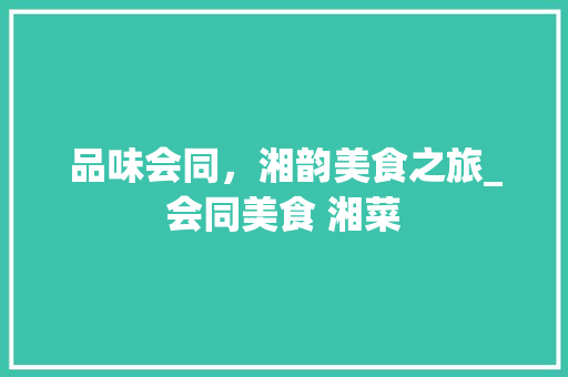 品味会同，湘韵美食之旅_会同美食 湘菜 品味会同，湘韵美食之旅_会同美食 湘菜 饮食拾萃