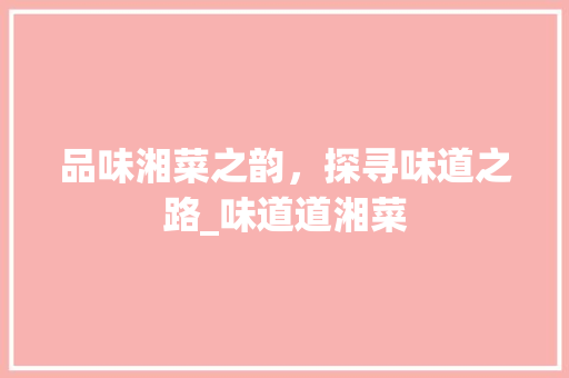 品味湘菜之韵，探寻味道之路_味道道湘菜 品味湘菜之韵，探寻味道之路_味道道湘菜 饮食拾萃