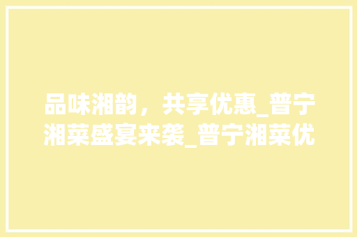 品味湘韵，共享优惠_普宁湘菜盛宴来袭_普宁湘菜优惠 品味湘韵，共享优惠_普宁湘菜盛宴来袭_普宁湘菜优惠 饮食拾萃