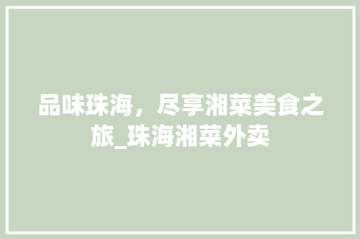 品味珠海，尽享湘菜美食之旅_珠海湘菜外卖 品味珠海，尽享湘菜美食之旅_珠海湘菜外卖 饮食拾萃