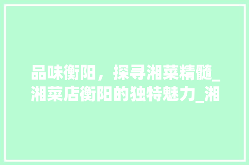 品味衡阳，探寻湘菜精髓_湘菜店衡阳的独特魅力_湘菜店衡阳 品味衡阳，探寻湘菜精髓_湘菜店衡阳的独特魅力_湘菜店衡阳 饮食拾萃