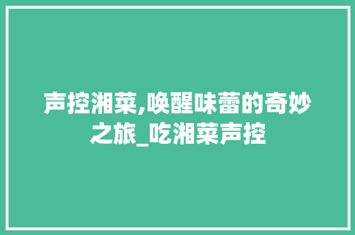 声控湘菜,唤醒味蕾的奇妙之旅_吃湘菜声控 声控湘菜,唤醒味蕾的奇妙之旅_吃湘菜声控 饮食拾萃