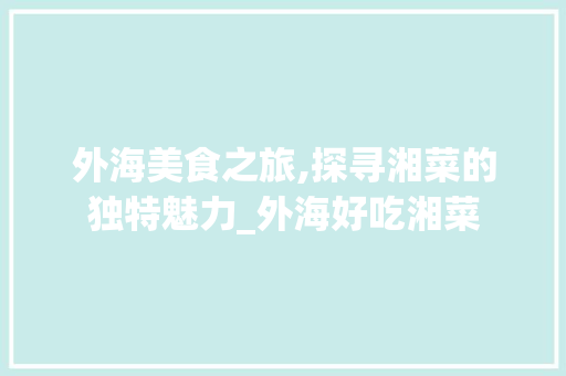 外海美食之旅,探寻湘菜的独特魅力_外海好吃湘菜 外海美食之旅,探寻湘菜的独特魅力_外海好吃湘菜 饮食拾萃