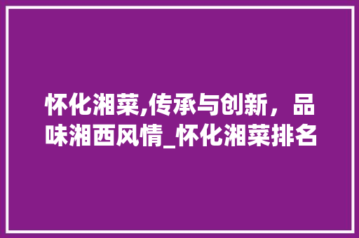 怀化湘菜,传承与创新，品味湘西风情_怀化湘菜排名 怀化湘菜,传承与创新，品味湘西风情_怀化湘菜排名 饮食拾萃