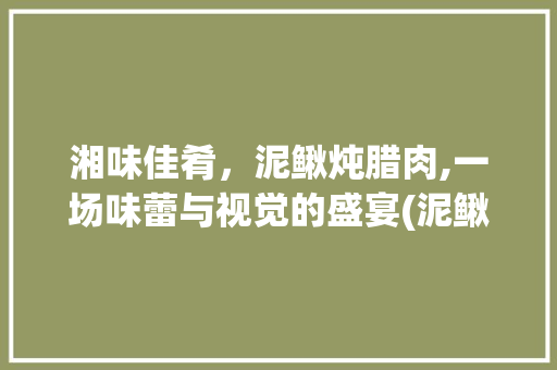 湘味佳肴，泥鳅炖腊肉,一场味蕾与视觉的盛宴(泥鳅炖腊肉湘菜教程视频) 湘味佳肴，泥鳅炖腊肉,一场味蕾与视觉的盛宴(泥鳅炖腊肉湘菜教程视频) 饮食拾萃