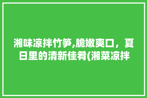湘味凉拌竹笋,脆嫩爽口，夏日里的清新佳肴(湘菜凉拌竹笋做法视频) 湘味凉拌竹笋,脆嫩爽口，夏日里的清新佳肴(湘菜凉拌竹笋做法视频) 饮食拾萃