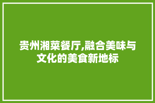 贵州湘菜餐厅,融合美味与文化的美食新地标 贵州湘菜餐厅,融合美味与文化的美食新地标 饮食拾萃