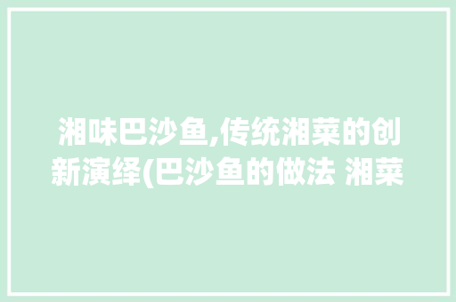 湘味巴沙鱼,传统湘菜的创新演绎(巴沙鱼的做法 湘菜视频) 湘味巴沙鱼,传统湘菜的创新演绎(巴沙鱼的做法 湘菜视频) 饮食拾萃