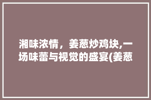 湘味浓情，姜葱炒鸡块,一场味蕾与视觉的盛宴(姜葱炒鸡块湘菜图片) 湘味浓情，姜葱炒鸡块,一场味蕾与视觉的盛宴(姜葱炒鸡块湘菜图片) 饮食拾萃