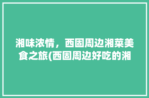 湘味浓情，西固周边湘菜美食之旅(西固周边好吃的湘菜) 湘味浓情，西固周边湘菜美食之旅(西固周边好吃的湘菜) 饮食拾萃