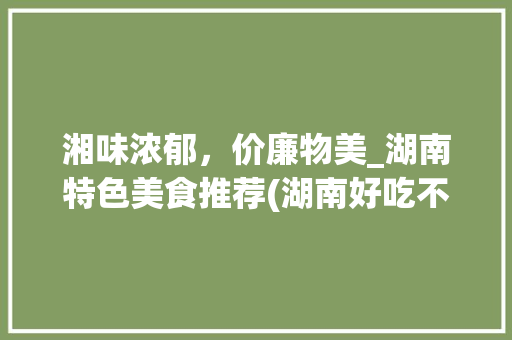湘味浓郁，价廉物美_湖南特色美食推荐(湖南好吃不贵的湘菜餐厅) 湘味浓郁，价廉物美_湖南特色美食推荐(湖南好吃不贵的湘菜餐厅) 饮食拾萃