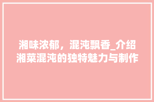 湘味浓郁，混沌飘香_介绍湘菜混沌的独特魅力与制作方法(湘菜混沌做法大全视频) 湘味浓郁，混沌飘香_介绍湘菜混沌的独特魅力与制作方法(湘菜混沌做法大全视频) 饮食拾萃