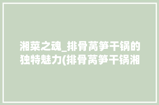 湘菜之魂_排骨莴笋干锅的独特魅力(排骨莴笋干锅湘菜做法) 湘菜之魂_排骨莴笋干锅的独特魅力(排骨莴笋干锅湘菜做法) 饮食拾萃