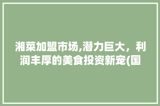 湘菜加盟市场,潜力巨大，利润丰厚的美食投资新宠(国内湘菜加盟利润大吗) 湘菜加盟市场,潜力巨大，利润丰厚的美食投资新宠(国内湘菜加盟利润大吗) 饮食拾萃