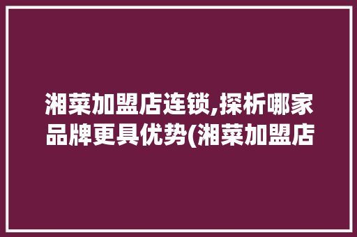 湘菜加盟店连锁,探析哪家品牌更具优势(湘菜加盟店连锁哪个好点) 湘菜加盟店连锁,探析哪家品牌更具优势(湘菜加盟店连锁哪个好点) 饮食拾萃