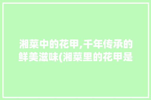 湘菜中的花甲,千年传承的鲜美滋味(湘菜里的花甲是什么) 湘菜中的花甲,千年传承的鲜美滋味(湘菜里的花甲是什么) 饮食拾萃