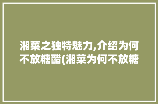 湘菜之独特魅力,介绍为何不放糖醋(湘菜为何不放糖醋) 湘菜之独特魅力,介绍为何不放糖醋(湘菜为何不放糖醋) 饮食拾萃