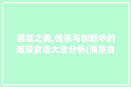 湘菜之美,传承与创新中的湘菜食谱大全分析(湘菜食谱大全书籍) 湘菜之美,传承与创新中的湘菜食谱大全分析(湘菜食谱大全书籍) 饮食拾萃