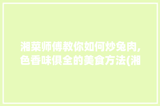 湘菜师傅教你如何炒兔肉,色香味俱全的美食方法(湘菜师傅怎么炒兔肉好吃) 湘菜师傅教你如何炒兔肉,色香味俱全的美食方法(湘菜师傅怎么炒兔肉好吃) 饮食拾萃