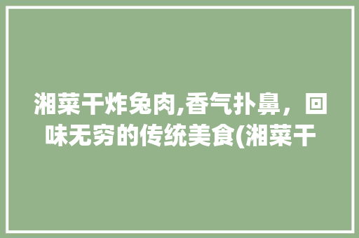 湘菜干炸兔肉,香气扑鼻，回味无穷的传统美食(湘菜干炸兔肉的做法) 湘菜干炸兔肉,香气扑鼻，回味无穷的传统美食(湘菜干炸兔肉的做法) 饮食拾萃