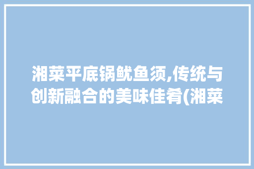 湘菜平底锅鱿鱼须,传统与创新融合的美味佳肴(湘菜平底锅鱿鱼须) 湘菜平底锅鱿鱼须,传统与创新融合的美味佳肴(湘菜平底锅鱿鱼须) 饮食拾萃