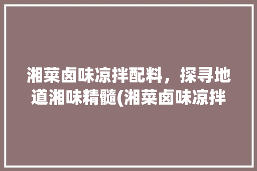 湘菜卤味凉拌配料，探寻地道湘味精髓(湘菜卤味凉拌配料配方比例) 湘菜卤味凉拌配料，探寻地道湘味精髓(湘菜卤味凉拌配料配方比例) 饮食拾萃