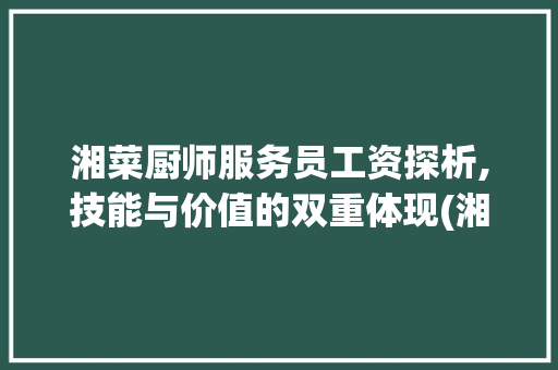 湘菜厨师服务员工资探析,技能与价值的双重体现(湘菜厨师服务员工资) 湘菜厨师服务员工资探析,技能与价值的双重体现(湘菜厨师服务员工资) 饮食拾萃