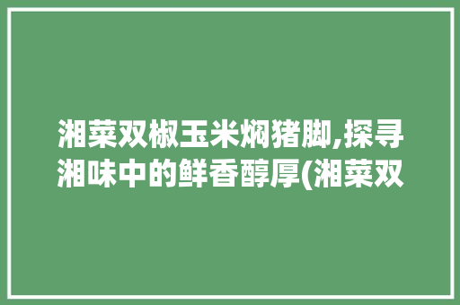 湘菜双椒玉米焖猪脚,探寻湘味中的鲜香醇厚(湘菜双椒玉米焖猪脚) 湘菜双椒玉米焖猪脚,探寻湘味中的鲜香醇厚(湘菜双椒玉米焖猪脚) 饮食拾萃