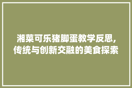 湘菜可乐猪脚蛋教学反思,传统与创新交融的美食探索(湘菜可乐猪脚蛋教学反思) 湘菜可乐猪脚蛋教学反思,传统与创新交融的美食探索(湘菜可乐猪脚蛋教学反思) 饮食拾萃