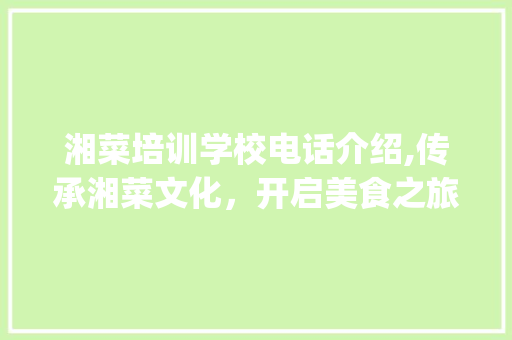 湘菜培训学校电话介绍,传承湘菜文化，开启美食之旅(湘菜培训学校电话多少) 湘菜培训学校电话介绍,传承湘菜文化，开启美食之旅(湘菜培训学校电话多少) 饮食拾萃