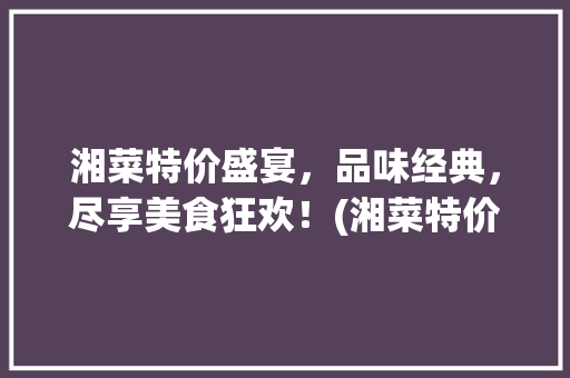 湘菜特价盛宴，品味经典，尽享美食狂欢！(湘菜特价菜推出活动) 湘菜特价盛宴，品味经典，尽享美食狂欢！(湘菜特价菜推出活动) 饮食拾萃