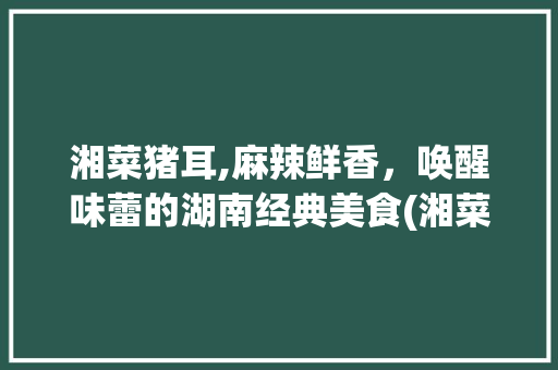 湘菜猪耳,麻辣鲜香，唤醒味蕾的湖南经典美食(湘菜猪耳图片大全做法) 湘菜猪耳,麻辣鲜香，唤醒味蕾的湖南经典美食(湘菜猪耳图片大全做法) 饮食拾萃