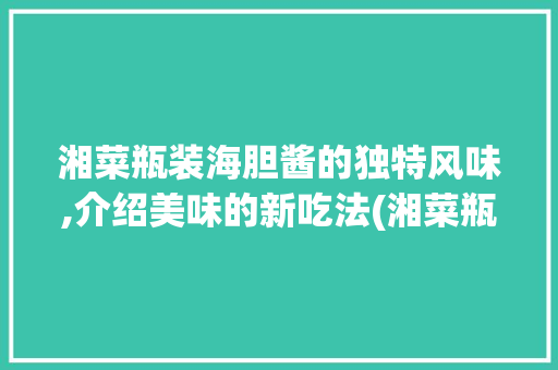 湘菜瓶装海胆酱的独特风味,介绍美味的新吃法(湘菜瓶装海胆酱怎么吃) 湘菜瓶装海胆酱的独特风味,介绍美味的新吃法(湘菜瓶装海胆酱怎么吃) 饮食拾萃