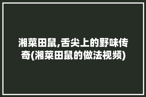 湘菜田鼠,舌尖上的野味传奇(湘菜田鼠的做法视频) 湘菜田鼠,舌尖上的野味传奇(湘菜田鼠的做法视频) 饮食拾萃