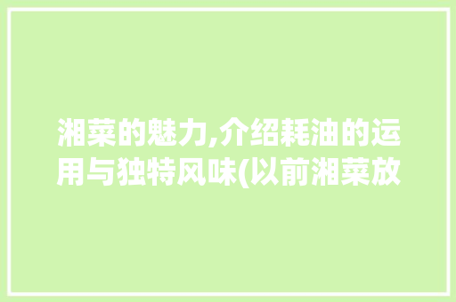 湘菜的魅力,介绍耗油的运用与独特风味(以前湘菜放耗油吗视频) 湘菜的魅力,介绍耗油的运用与独特风味(以前湘菜放耗油吗视频) 饮食拾萃