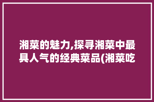 湘菜的魅力,探寻湘菜中最具人气的经典菜品(湘菜吃得最多的菜品) 湘菜的魅力,探寻湘菜中最具人气的经典菜品(湘菜吃得最多的菜品) 饮食拾萃