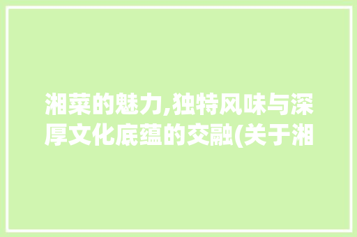 湘菜的魅力,独特风味与深厚文化底蕴的交融(关于湘菜的英语对话短文) 湘菜的魅力,独特风味与深厚文化底蕴的交融(关于湘菜的英语对话短文) 饮食拾萃