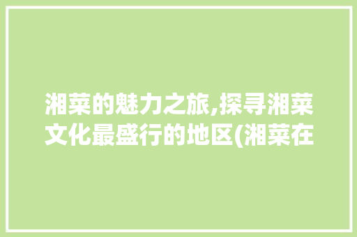 湘菜的魅力之旅,探寻湘菜文化最盛行的地区(湘菜在哪里学的最多) 湘菜的魅力之旅,探寻湘菜文化最盛行的地区(湘菜在哪里学的最多) 饮食拾萃