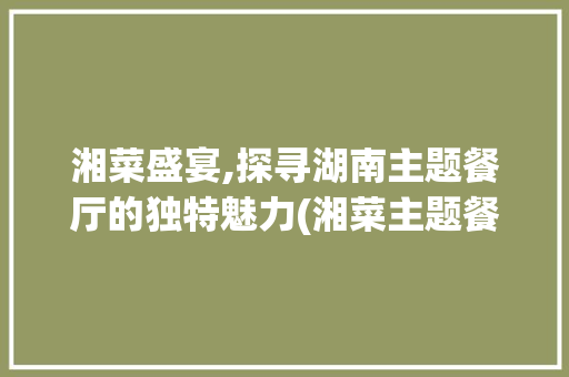 湘菜盛宴,探寻湖南主题餐厅的独特魅力(湘菜主题餐厅有哪些) 湘菜盛宴,探寻湖南主题餐厅的独特魅力(湘菜主题餐厅有哪些) 饮食拾萃