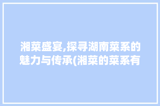 湘菜盛宴,探寻湖南菜系的魅力与传承(湘菜的菜系有哪些) 湘菜盛宴,探寻湖南菜系的魅力与传承(湘菜的菜系有哪些) 饮食拾萃