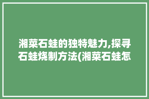 湘菜石蛙的独特魅力,探寻石蛙烧制方法(湘菜石蛙怎么烧好吃) 湘菜石蛙的独特魅力,探寻石蛙烧制方法(湘菜石蛙怎么烧好吃) 饮食拾萃
