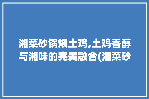湘菜砂锅煨土鸡,土鸡香醇与湘味的完美融合(湘菜砂锅煨土鸡做法窍门) 湘菜砂锅煨土鸡,土鸡香醇与湘味的完美融合(湘菜砂锅煨土鸡做法窍门) 饮食拾萃
